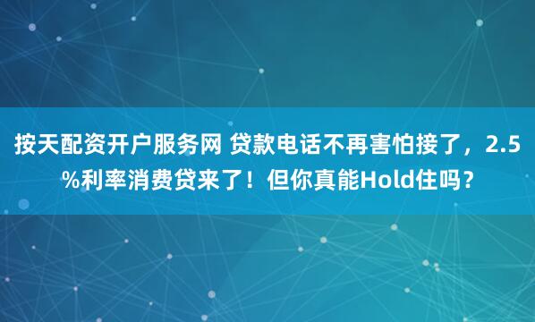 按天配资开户服务网 贷款电话不再害怕接了，2.5%利率消费贷来了！但你真能Hold住吗？