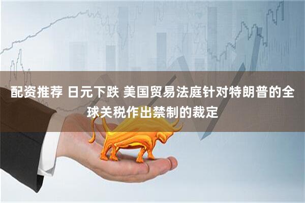 配资推荐 日元下跌 美国贸易法庭针对特朗普的全球关税作出禁制的裁定