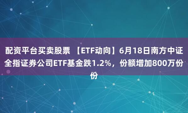 配资平台买卖股票 【ETF动向】6月18日南方中证全指证券公司ETF基金跌1.2%，份额增加800万份