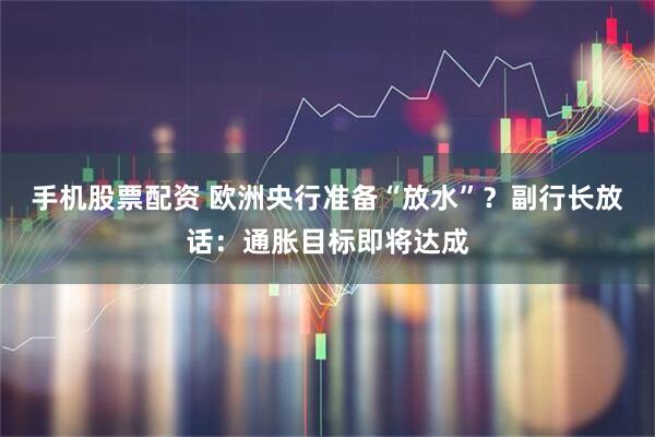 手机股票配资 欧洲央行准备“放水”？副行长放话：通胀目标即将达成