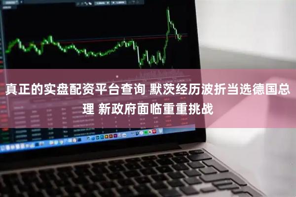 真正的实盘配资平台查询 默茨经历波折当选德国总理 新政府面临重重挑战