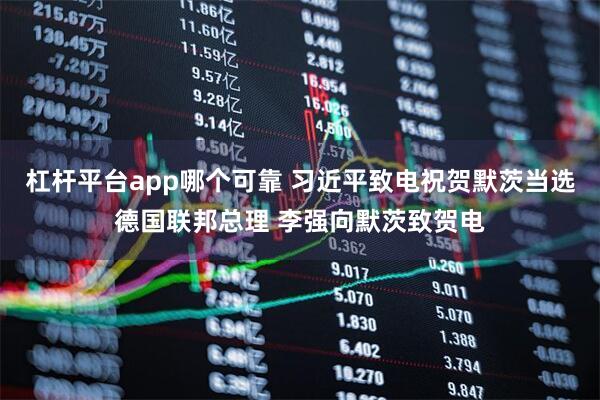 杠杆平台app哪个可靠 习近平致电祝贺默茨当选德国联邦总理 李强向默茨致贺电