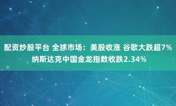 配资炒股平台 全球市场：美股收涨 谷歌大跌超7% 纳斯达克中国金龙指数收跌2.34%