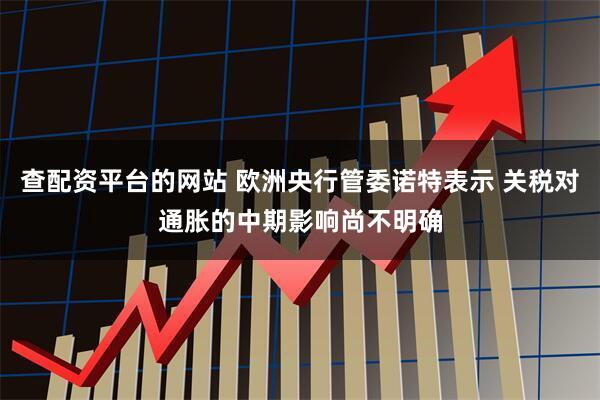查配资平台的网站 欧洲央行管委诺特表示 关税对通胀的中期影响尚不明确