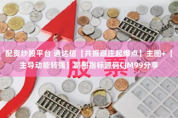 配资炒股平台 通达信【共振跟庄起爆点】主图+【主导动能转强】副图指标源码CJM99分享