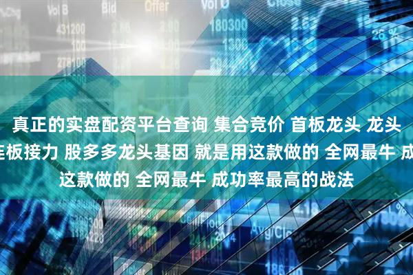 真正的实盘配资平台查询 集合竞价 首板龙头 龙头基因 龙头启动 连板接力 股多多龙头基因 就是用这款做的 全网最牛 成功率最高的战法