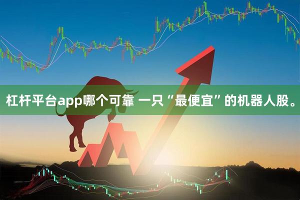 杠杆平台app哪个可靠 一只“最便宜”的机器人股。