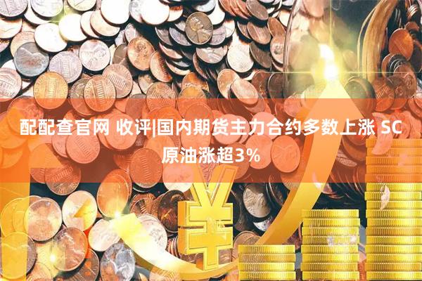 配配查官网 收评|国内期货主力合约多数上涨 SC原油涨超3%