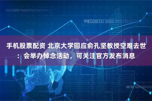 手机股票配资 北京大学回应俞孔坚教授空难去世：会举办悼念活动，可关注官方发布消息