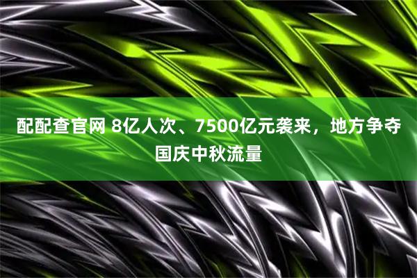 配配查官网 8亿人次、7500亿元袭来，地方争夺国庆中秋流量