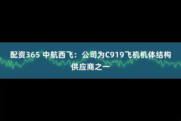 配资365 中航西飞：公司为C919飞机机体结构供应商之一