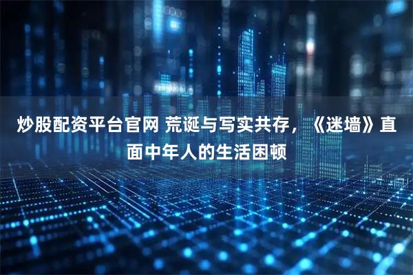 炒股配资平台官网 荒诞与写实共存，《迷墙》直面中年人的生活困顿