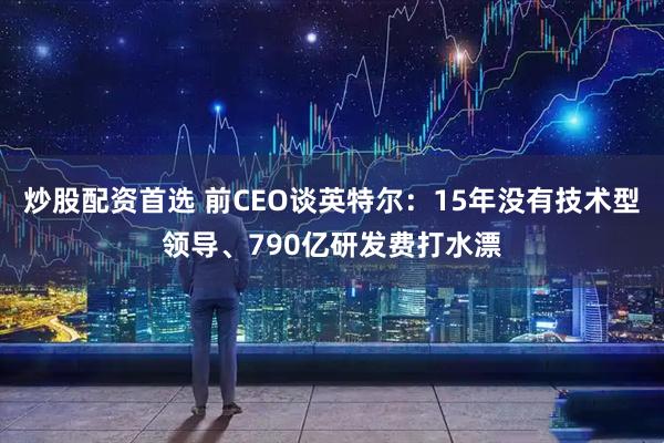 炒股配资首选 前CEO谈英特尔：15年没有技术型领导、790亿研发费打水漂