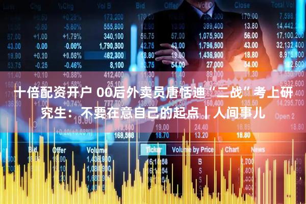 十倍配资开户 00后外卖员唐恬迪“二战”考上研究生：不要在意自己的起点｜人间事儿