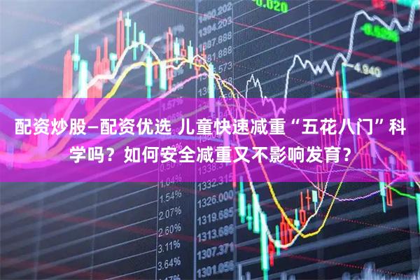 配资炒股—配资优选 儿童快速减重“五花八门”科学吗？如何安全减重又不影响发育？