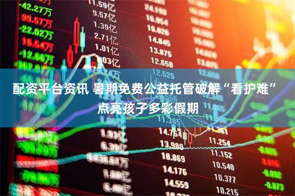 配资平台资讯 暑期免费公益托管破解“看护难” 点亮孩子多彩假期