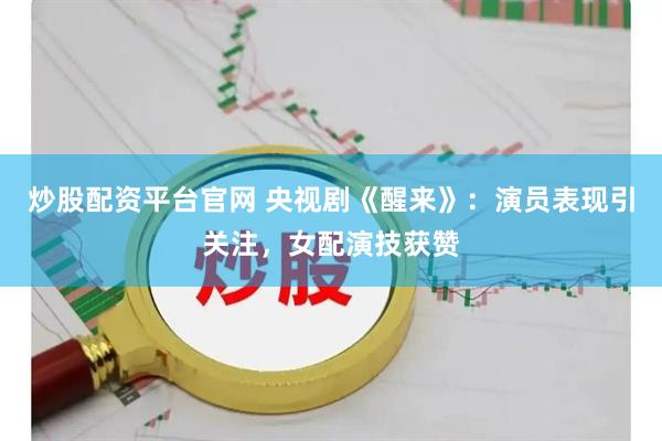 炒股配资平台官网 央视剧《醒来》：演员表现引关注，女配演技获赞