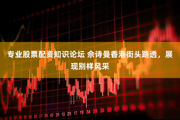专业股票配资知识论坛 佘诗曼香港街头路透，展现别样风采